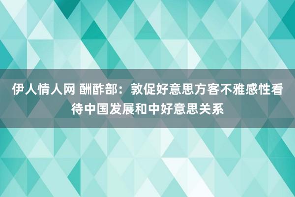 伊人情人网 酬酢部：敦促好意思方客不雅感性看待中国发展和中好意思关系